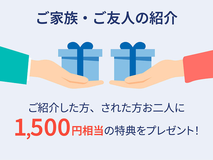 ご家族・ご友人の紹介 ご紹介した方、された方お二人に1,500円相当の特典をプレゼント!