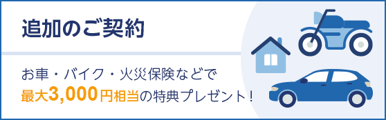追加のご契約　お車・バイク・火災保険などで最大3,000円相当の特典プレゼント！