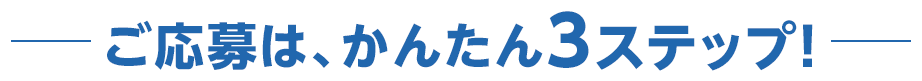 ご応募は、かんたん3STEP！